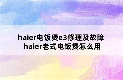 haier电饭煲e3修理及故障 haier老式电饭煲怎么用